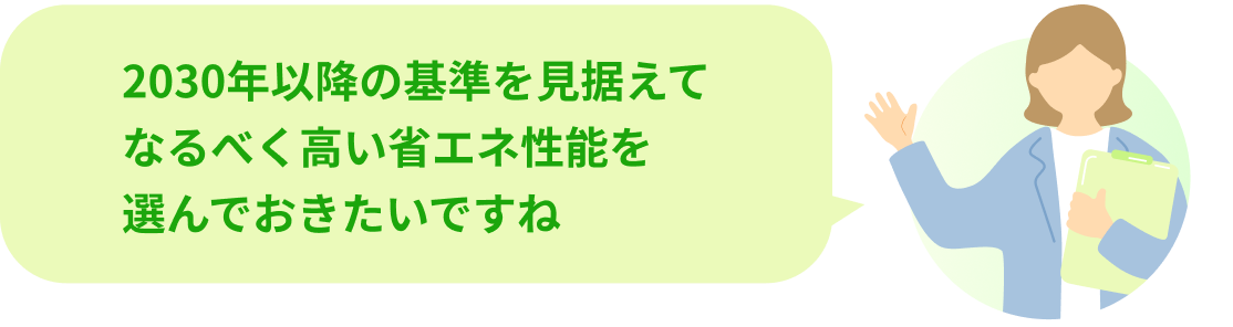 2030年以降の基準を見据えてなるべく高い省エネ性能を選んでおきたいですね
