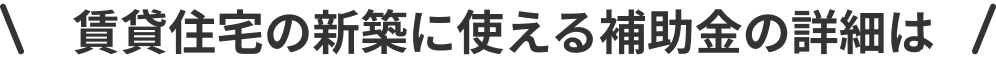 賃貸住宅の新築に使える補助金の詳細は