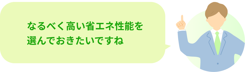 なるべく高い省エネ性能を選んでおきたいですね