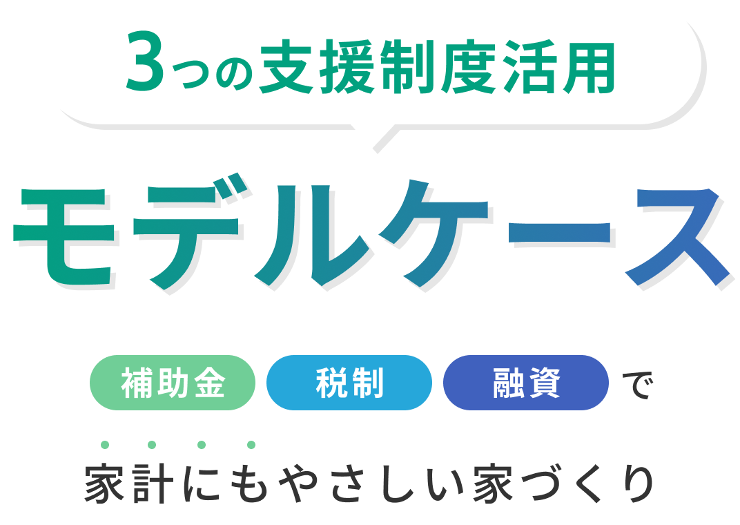 3つの支援制度活用 モデルケース 補助金 税制 融資 で家計にもやさしい家づくり