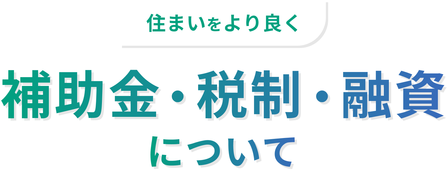 住まいをより良く 補助金・税制・融資について