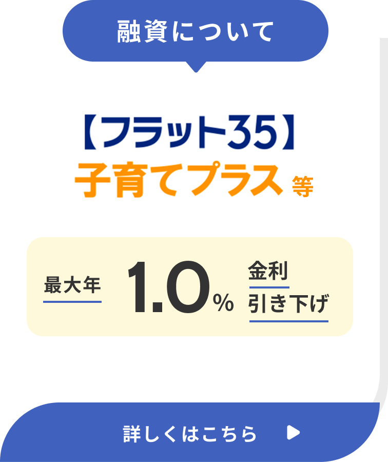 融資について 【フラット35】子育てプラス 最大年1.0%引き下げ 詳しくはこちら