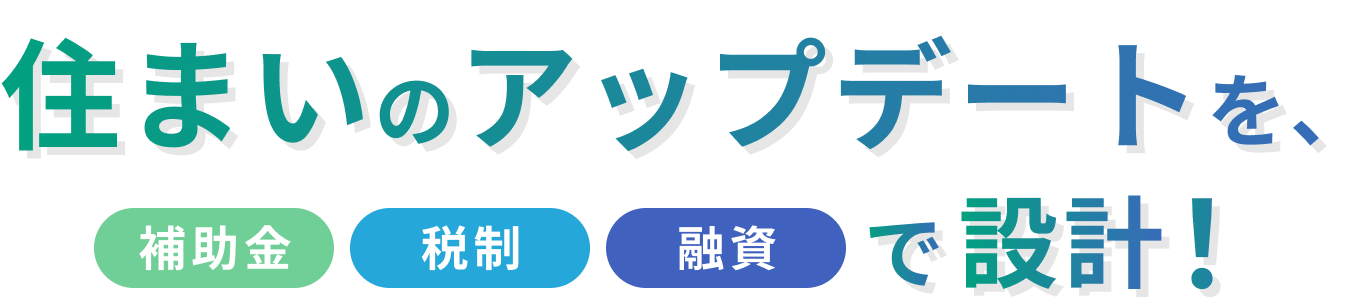 住まいのアップデートを、補助金 税制 融資 で設計！